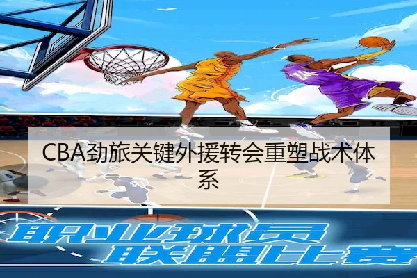 CBA劲旅关键外援转会重塑战术体系